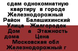 сдам однокомнатную квартиру  в городе Железнодорожный › Район ­ Балашихинский › Улица ­ Жилгородок › Дом ­ 7а › Этажность дома ­ 16 › Цена ­ 25 000 - Московская обл., Железнодорожный г. Недвижимость » Квартиры аренда   . Московская обл.,Железнодорожный г.